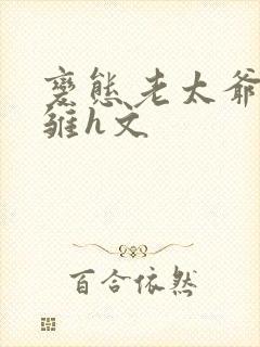 变态老太爷调教雏h文