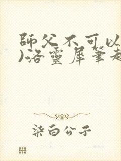 师父不可以(限)洛灵犀笔趣阁无弹窗