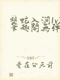 双蛇入洞1v2笔趣阁无弹窗