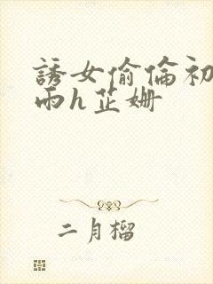 诱女偷伦初尝云雨h芷姗