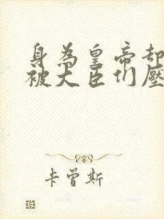 身为皇帝却每天被大臣们压