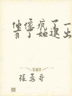 他像疯了一样占有了她退出