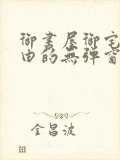 御书屋御宅屋自由的无弹窗小说阅读