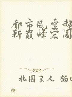 都市风云超前更新巅峰宏图笔趣阁