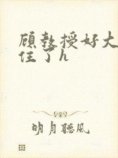 顾教授好大含不住了h