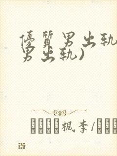 优质男出轨h(男出轨)