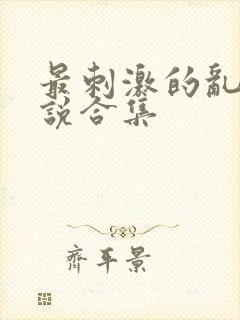 最刺激的乱惀小说合集