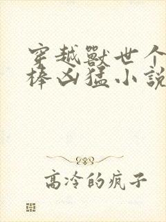 穿越兽世个个巨棒凶猛小说