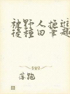 被野人拖进山洞后种田笔趣阁