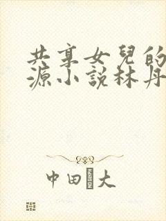 共享女儿的桃花源小说林丹丹