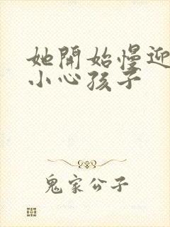 她开始慢迎迎合小心孩子