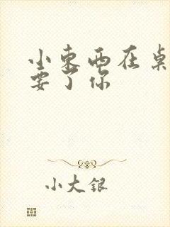 小东西在桌子上要了你封面