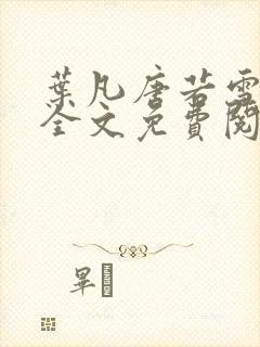 叶凡唐若雪小说全文免费阅读完整版笫3471章