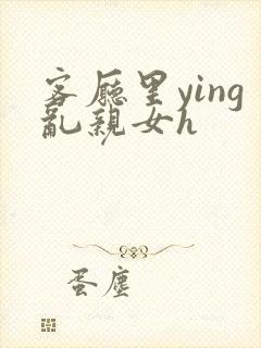 客厅里ying乱亲女h