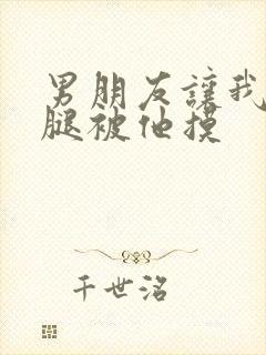 男朋友让我打开腿被他摸