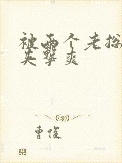 被两个老总前后夹击爽