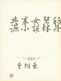 共享女儿的桃花源小说林丹丹