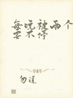 每晚被两个师傅要不停