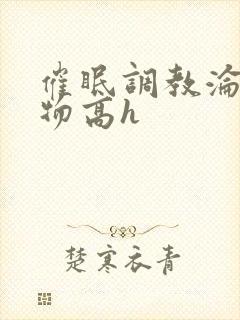 催眠调教沦为玩物高h