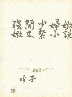 强开少妇嫩苞又嫩又紧小说