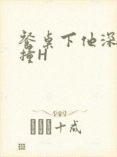 餐桌下他深深顶撞H