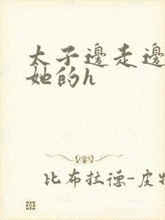 太子边走边挺进她的h