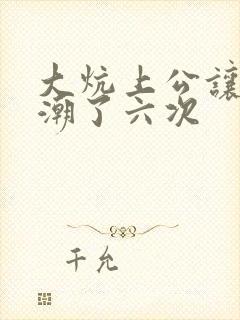 大炕上公让我高潮了六次