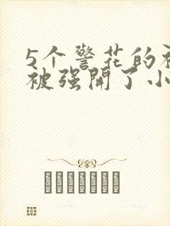 5个警花的初苞被强开了小说