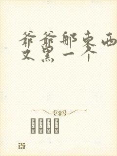 爷爷那东西又大又黑一个