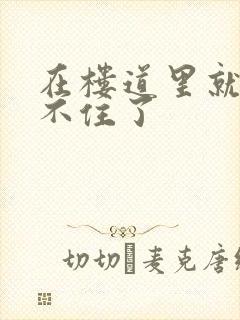 在楼道里就控制不住了