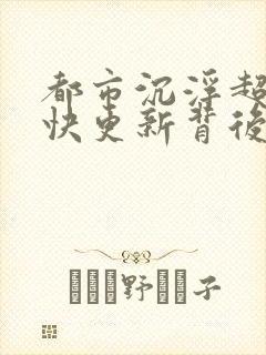 都市沉浮超前超快更新背后原因