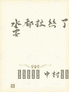 水都拉丝了还不要