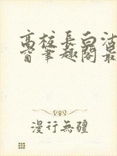 高校长白沽无弹窗笔趣阁最新章节