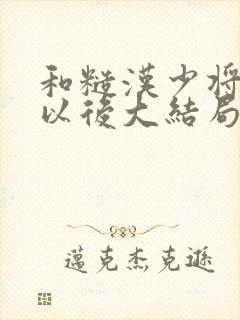 和糙汉少将闪婚以后大结局