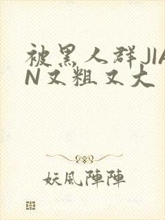 被黑人群JIAN又粗又大