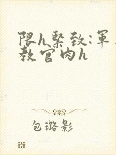 限h紧致:军人教官肉h