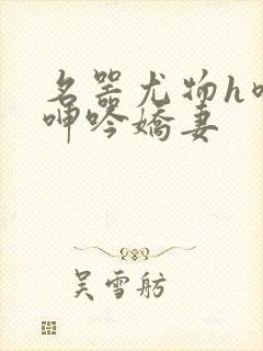 名器尤物h喷汁呻吟娇妻