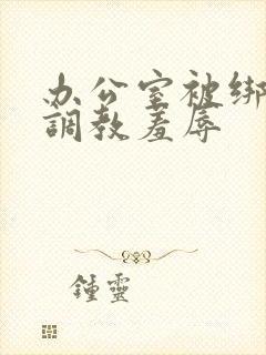 办公室被绑奶头调教羞辱