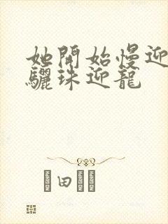 她开始慢迎迎合骊珠迎龙