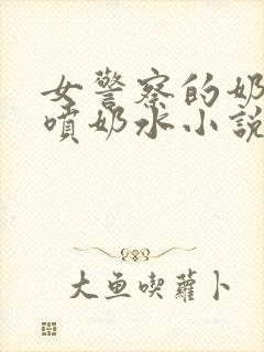 女警察的奶头又喷奶水小说