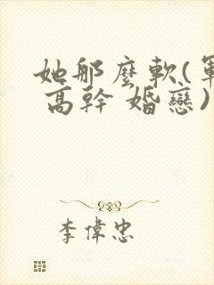 她那么软(军婚 高干 婚恋)完结