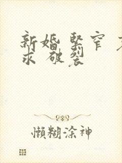 新婚 紧窄 哀求 破裂