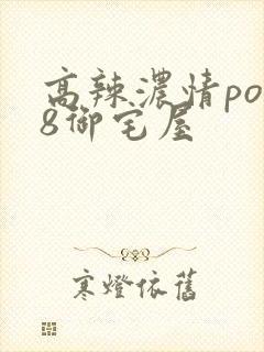 高辣浓情po18御宅屋