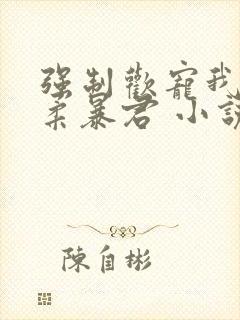 强制欢宠我的温柔暴君 小说