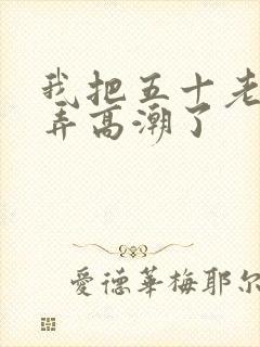 我把五十老女人弄高潮了