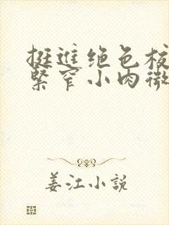 挺进绝色校花的紧窄小肉微博