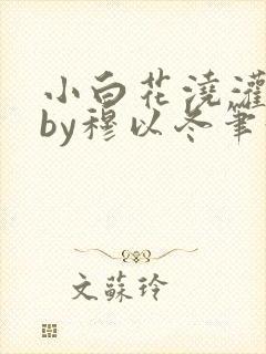 小白花浇灌日常by穆以冬笔趣阁