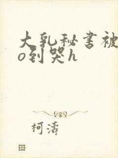 大乳秘书被cao到哭h