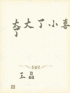 太大了小喜涨死了