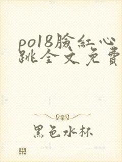 po18脸红心跳全文免费阅读笔趣阁